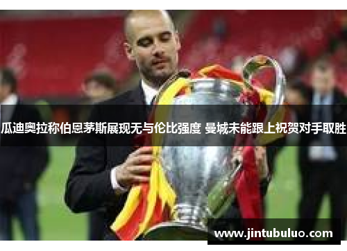 瓜迪奥拉称伯恩茅斯展现无与伦比强度 曼城未能跟上祝贺对手取胜