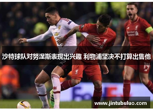 沙特球队对努涅斯表现出兴趣 利物浦坚决不打算出售他