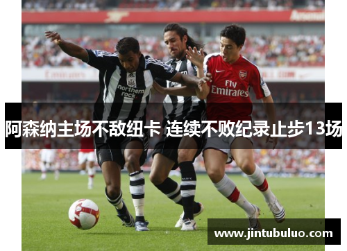 阿森纳主场不敌纽卡 连续不败纪录止步13场
